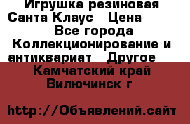 Игрушка резиновая Санта Клаус › Цена ­ 500 - Все города Коллекционирование и антиквариат » Другое   . Камчатский край,Вилючинск г.